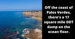 Picture of Palos Verdes coastline with text: "Off the coast of Palos Verdes, there's a 17 square mile DDT dump on the ocean floor."